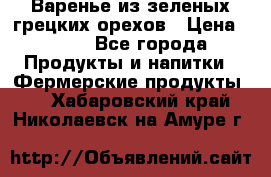 Варенье из зеленых грецких орехов › Цена ­ 400 - Все города Продукты и напитки » Фермерские продукты   . Хабаровский край,Николаевск-на-Амуре г.